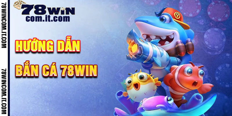 Hướng Dẫn Chơi Bắn Cá 78Win Bước Từng Bước