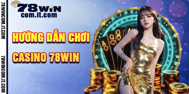Hướng Dẫn Chơi Casino 78Win Bước Từng Bước